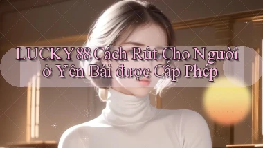 lucky88 cách rút cho người ở Yên Bái được cấp phép