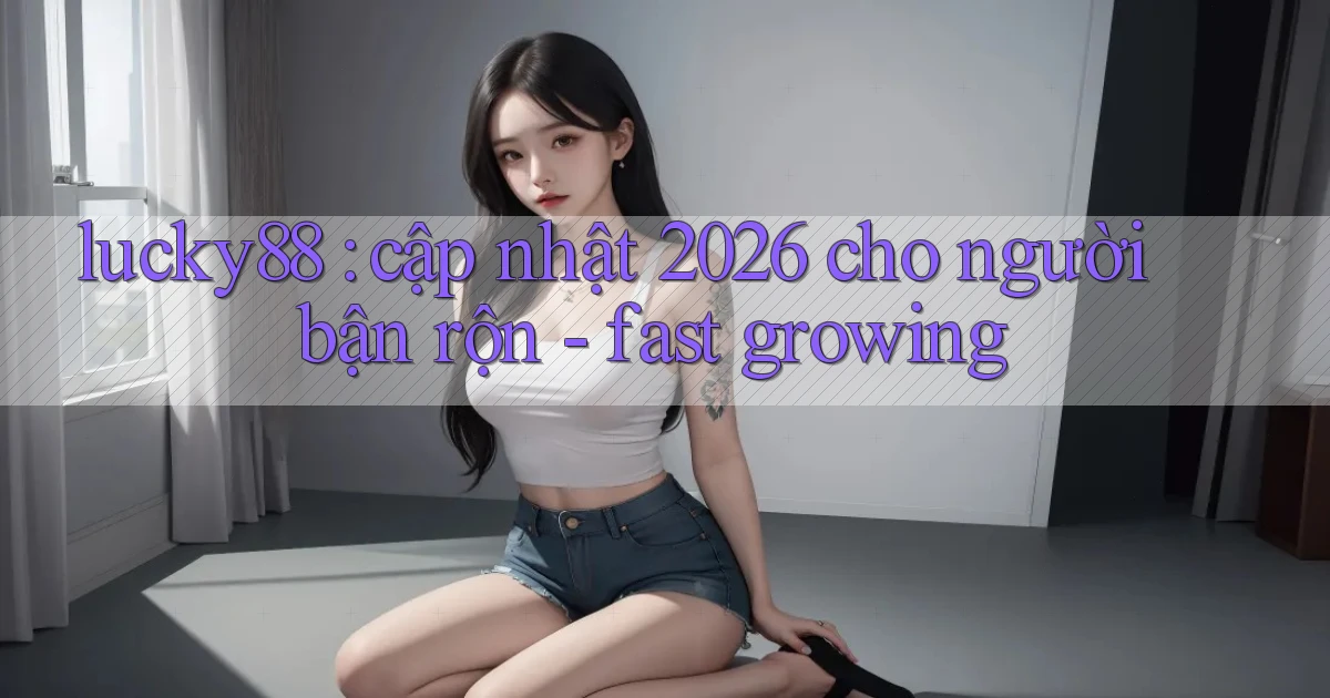 lucky88 cập nhật 2026 cho người bận rộn   fast growing