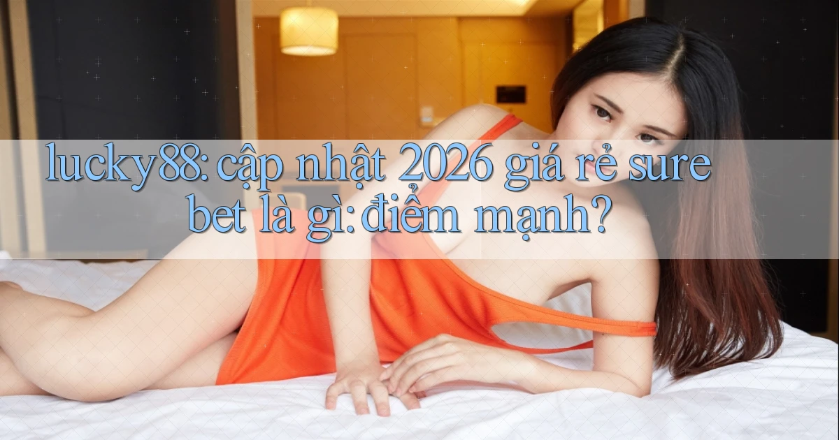 lucky88 cập nhật 2026 giá rẻ sure bet là gì điểm mạnh