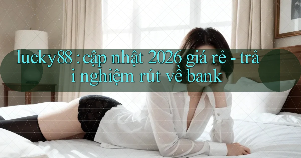 lucky88 cập nhật 2026 giá rẻ   trải nghiệm rút về bank