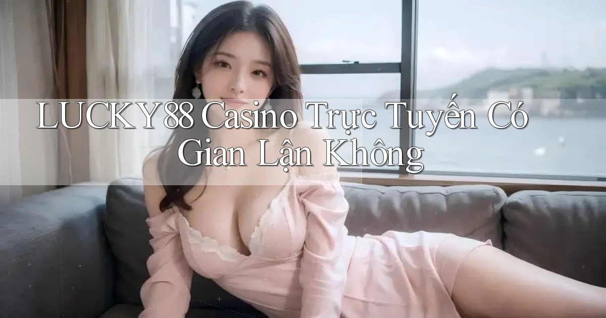 lucky88 casino trực tuyến có gian lận không