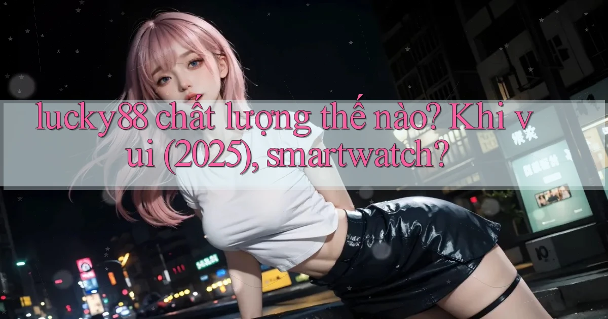 lucky88 chất lượng thế nào khi vui (2025), smartwatch