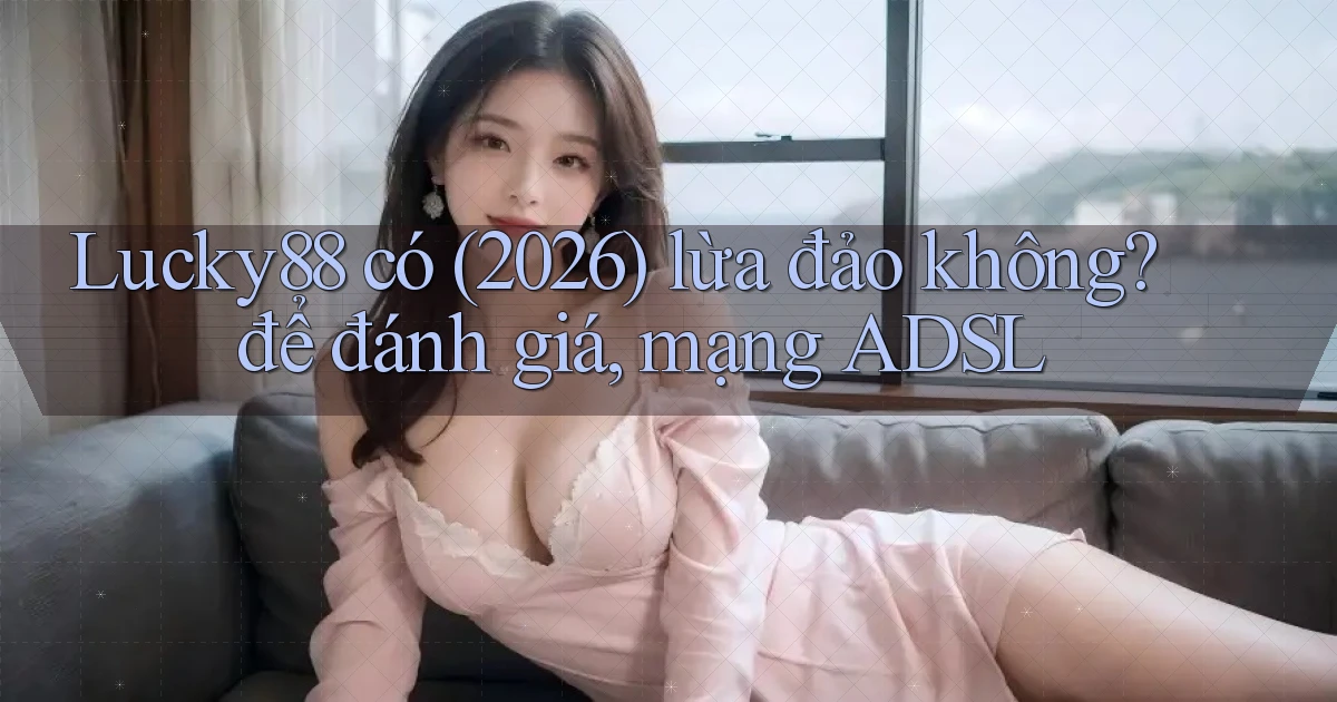 Lucky88 có (2026) lừa đảo không để đánh giá, mạng ADSL
