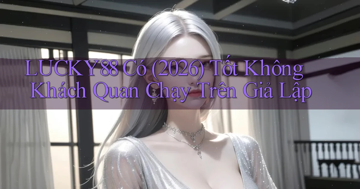 lucky88 có (2026) tốt không khách quan chạy trên giả lập