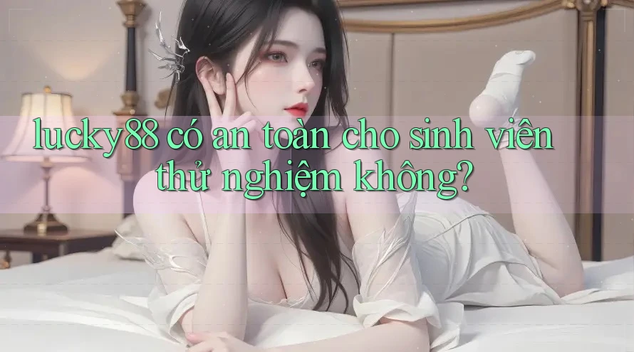lucky88 có an toàn cho sinh viên thử nghiệm không?