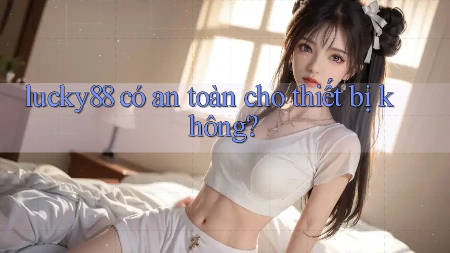 lucky88 có an toàn cho thiết bị không? lucky88 có an toàn cho thiết bị không?
