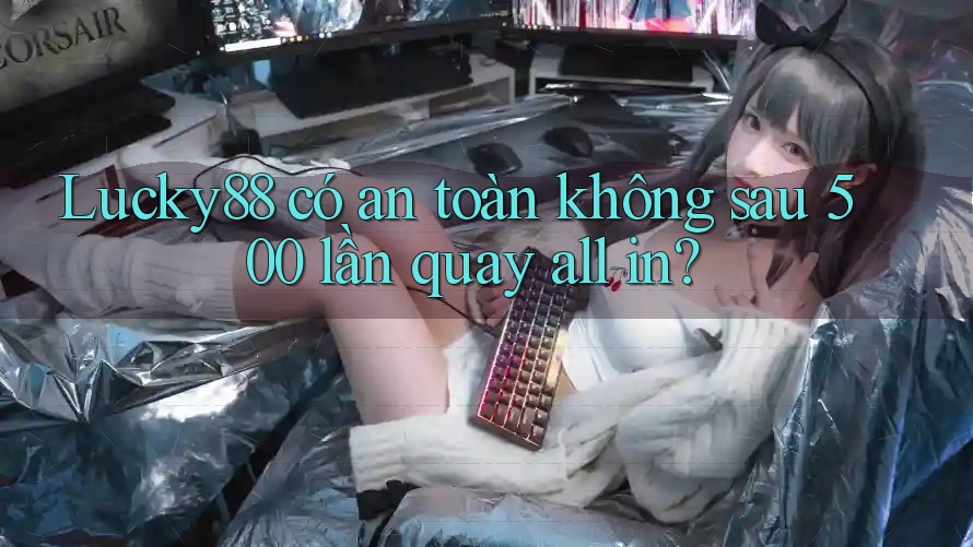 Lucky88 có an toàn không sau 500 lần quay all in? Lucky88 có an toàn không sau 500 lần quay all in?
