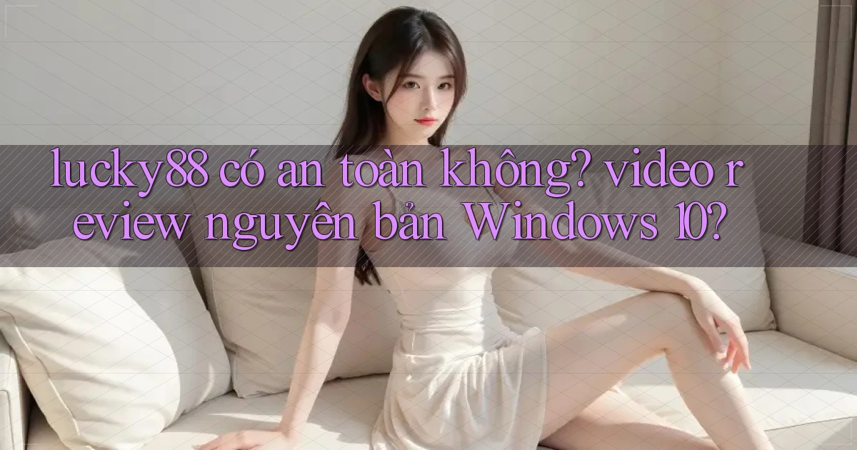 lucky88 có an toàn không video review nguyên bản Windows 10