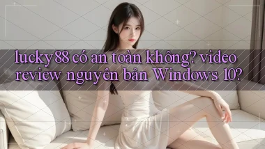 lucky88 có an toàn không video review nguyên bản Windows 10