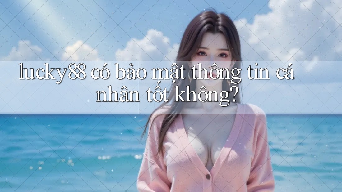 lucky88 có bảo mật thông tin cá nhân tốt không?