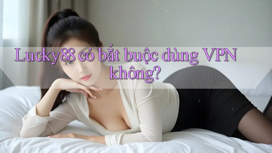 Lucky88 có bắt buộc dùng VPN không?