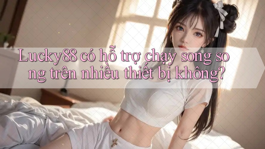 Lucky88 có hỗ trợ chạy song song trên nhiều thiết bị không? Lucky88 có hỗ trợ chạy song song trên nhiều thiết bị không?