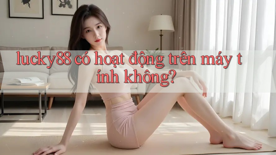 lucky88 có hoạt động trên máy tính không?