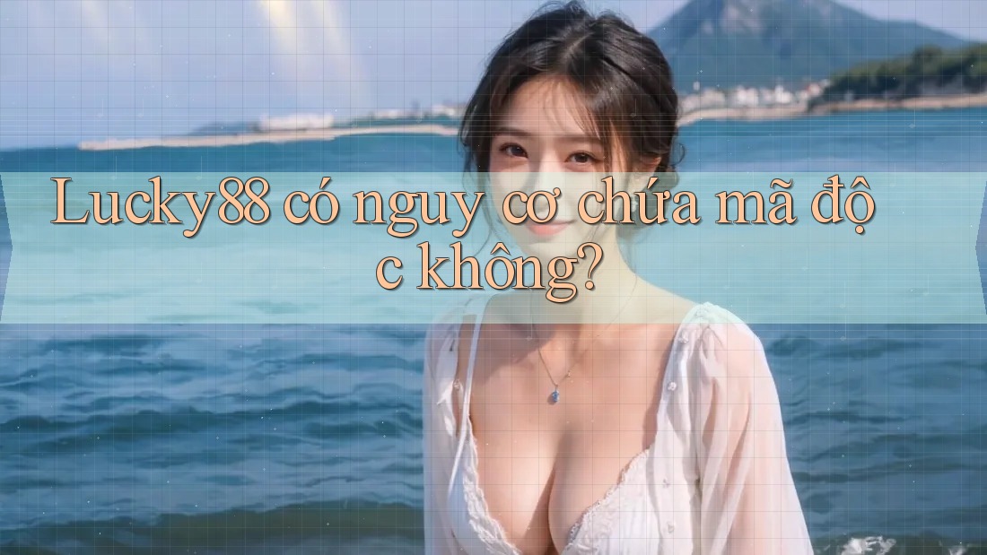 Lucky88 có nguy cơ chứa mã độc không? Lucky88 có nguy cơ chứa mã độc không?