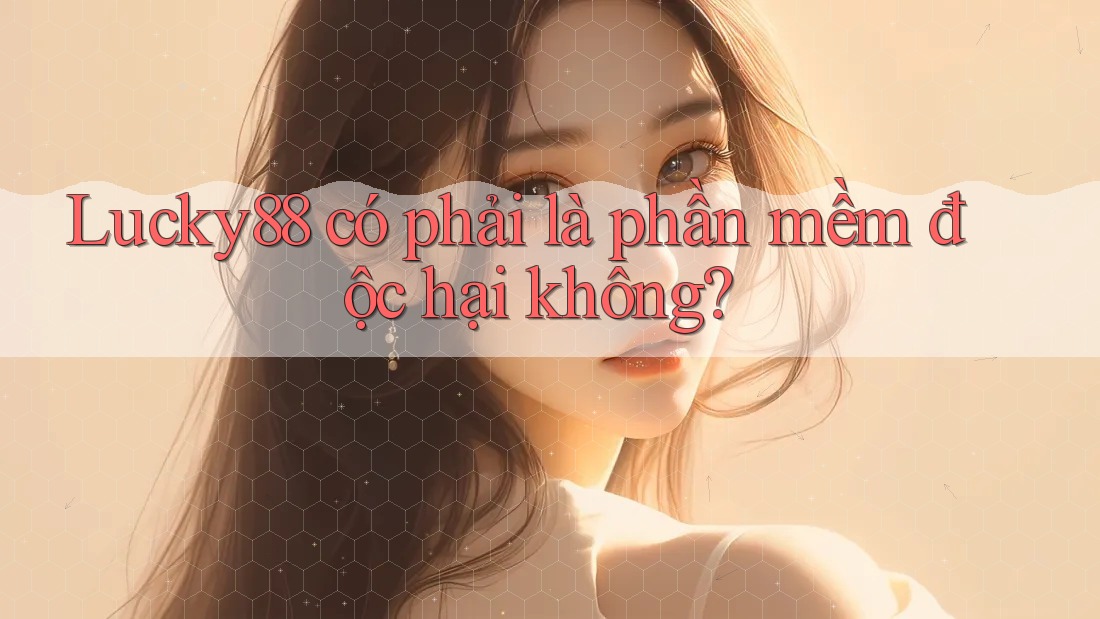 Lucky88 có phải là phần mềm độc hại không?