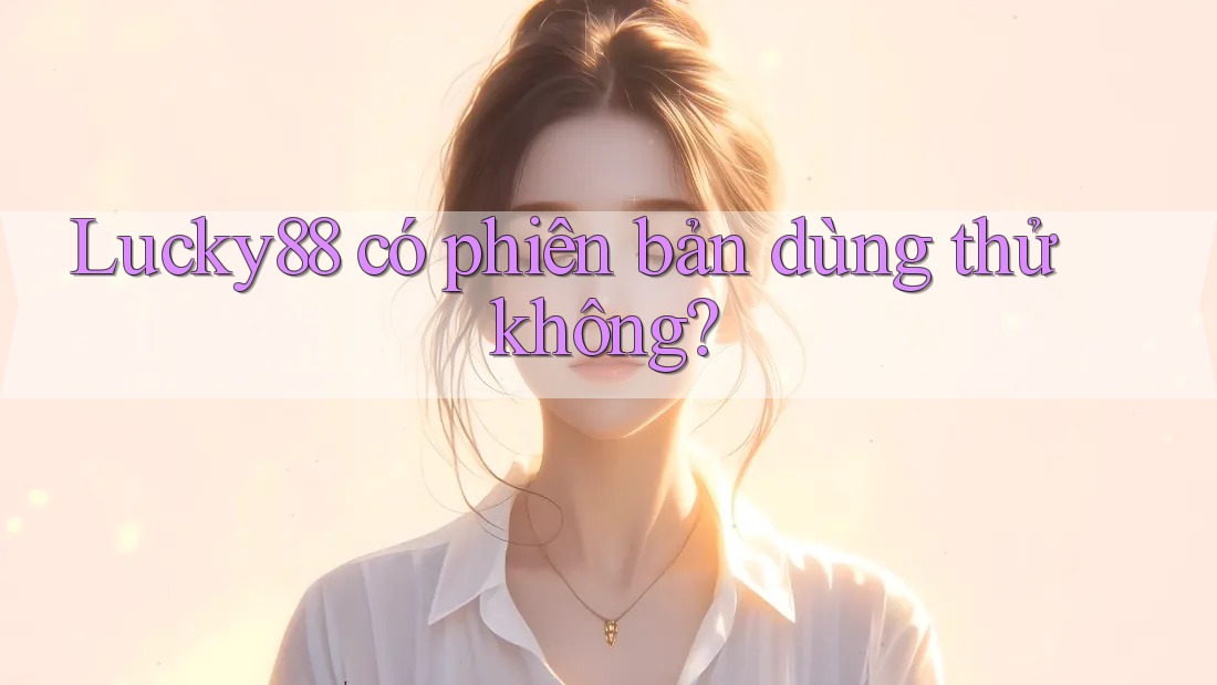 lucky88 có phiên bản dùng thử không?