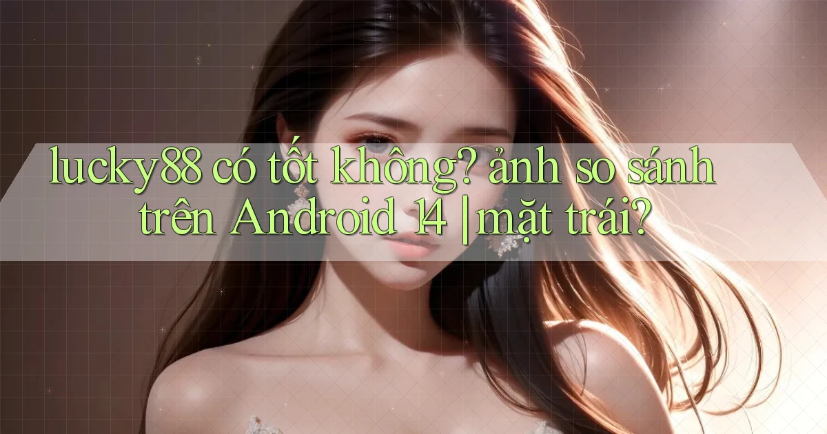 lucky88 có tốt không ảnh so sánh trên Android 14 mặt trái
