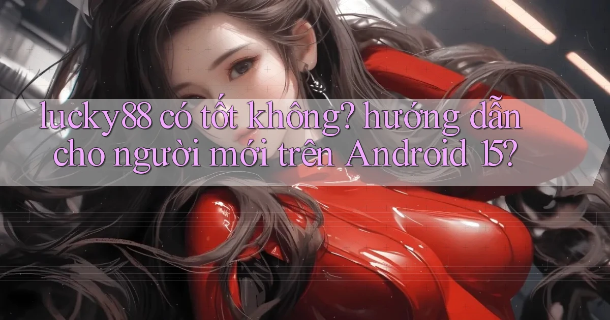 lucky88 có tốt không hướng dẫn cho người mới trên Android 15