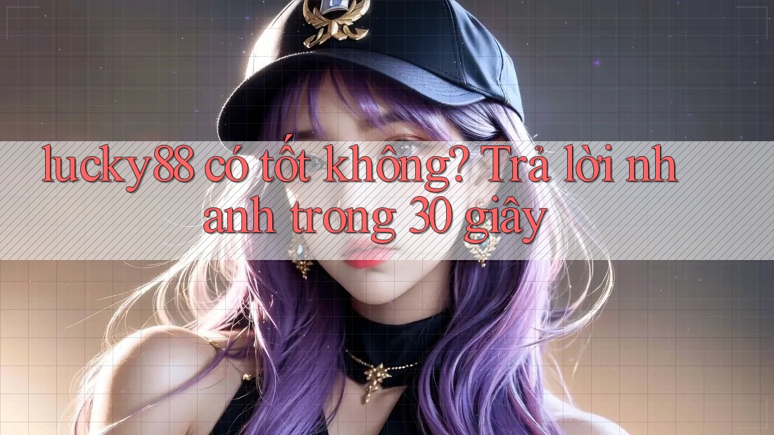 lucky88 có tốt không? Trả lời nhanh trong 30 giây lucky88 có tốt không? Trả lời nhanh trong 30 giây