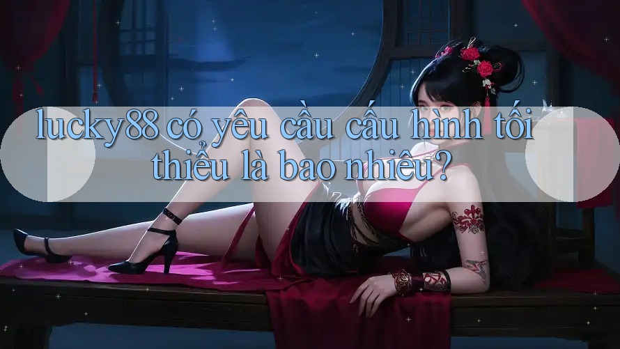 lucky88 có yêu cầu cấu hình tối thiểu là bao nhiêu? lucky88 có yêu cầu cấu hình tối thiểu là bao nhiêu?