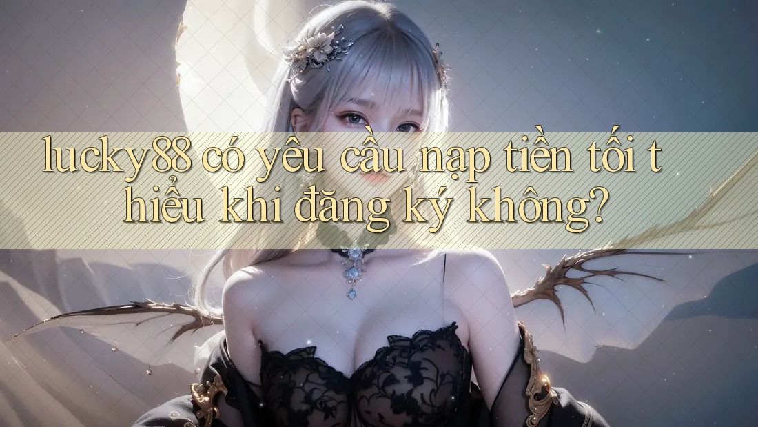 lucky88 có yêu cầu nạp tiền tối thiểu khi đăng ký không?