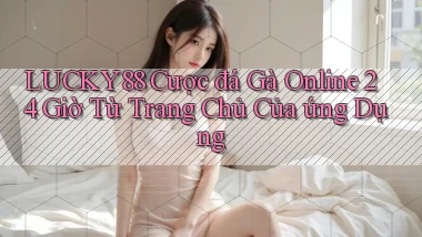lucky88  cược đá gà online 24 giờ từ trang chủ của ứng dụng