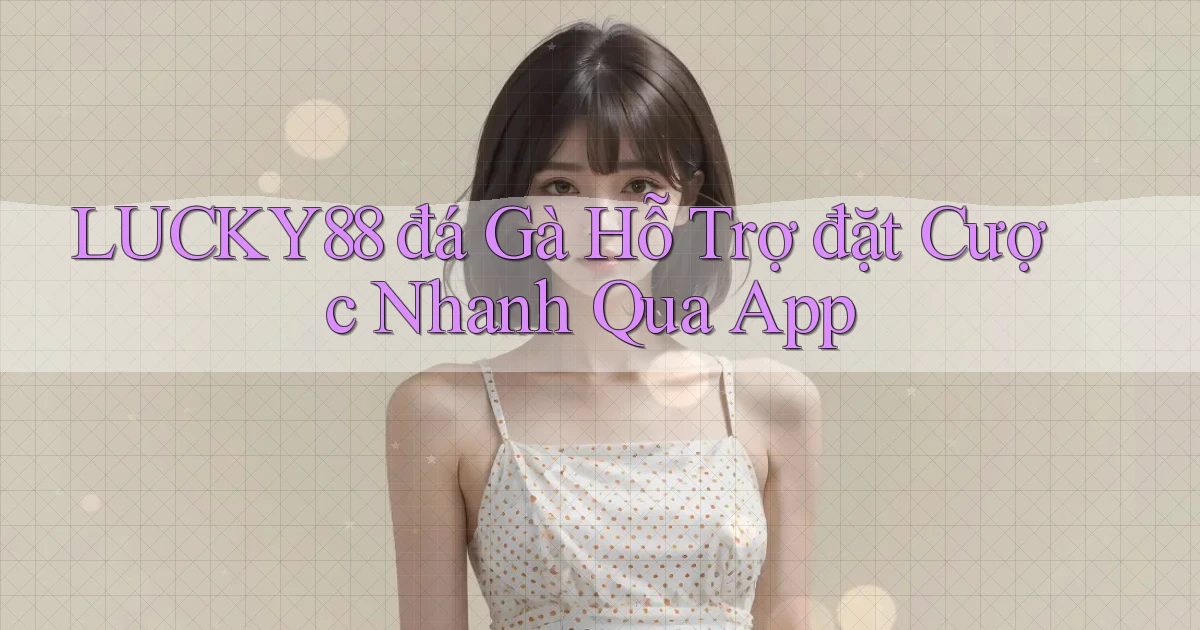 lucky88  đá gà hỗ trợ đặt cược nhanh qua app