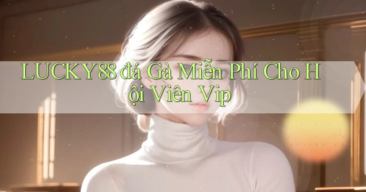 lucky88  đá gà miễn phí cho hội viên vip