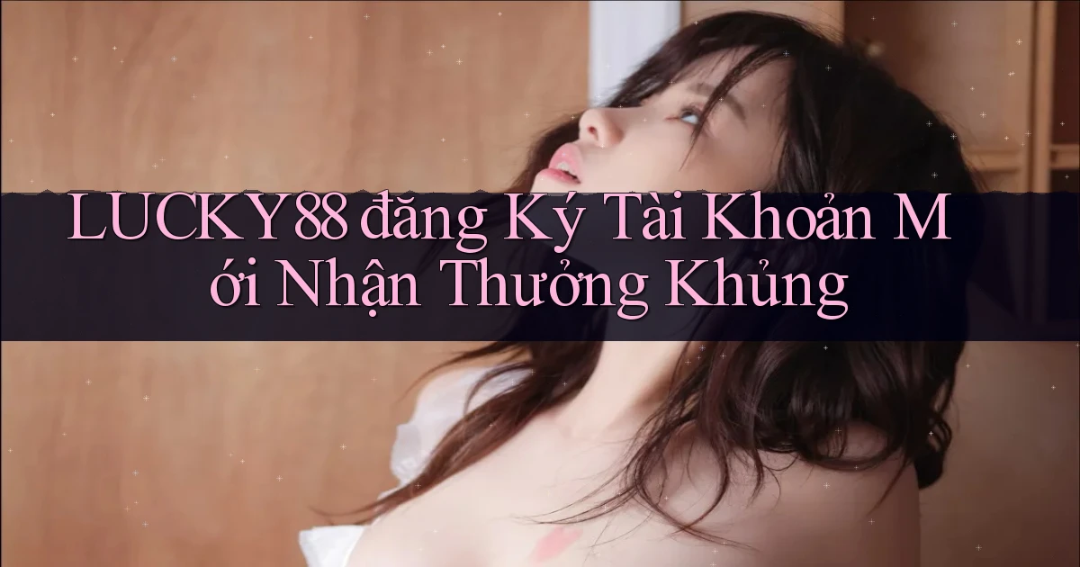 lucky88  đăng ký tài khoản mới nhận thưởng khủng