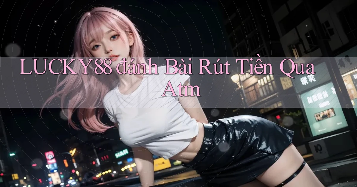 lucky88  đánh bài rút tiền qua atm