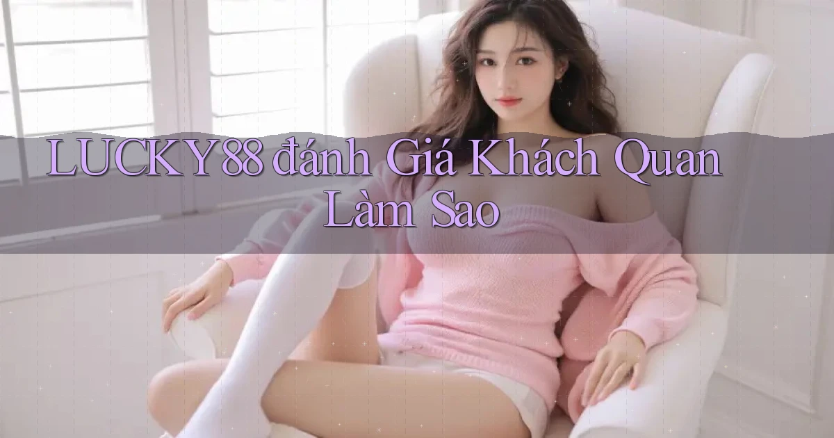 lucky88 đánh giá khách quan làm sao