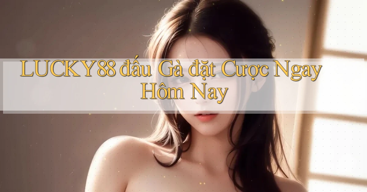 lucky88  đấu gà đặt cược ngay hôm nay