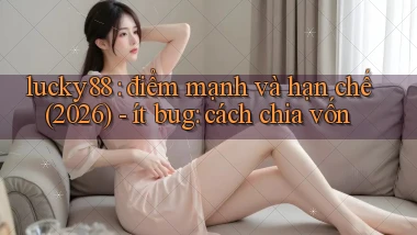 lucky88 điểm mạnh và hạn chế (2026)   ít bug cách chia vốn