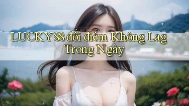 lucky88 đổi điểm không lag trong ngày