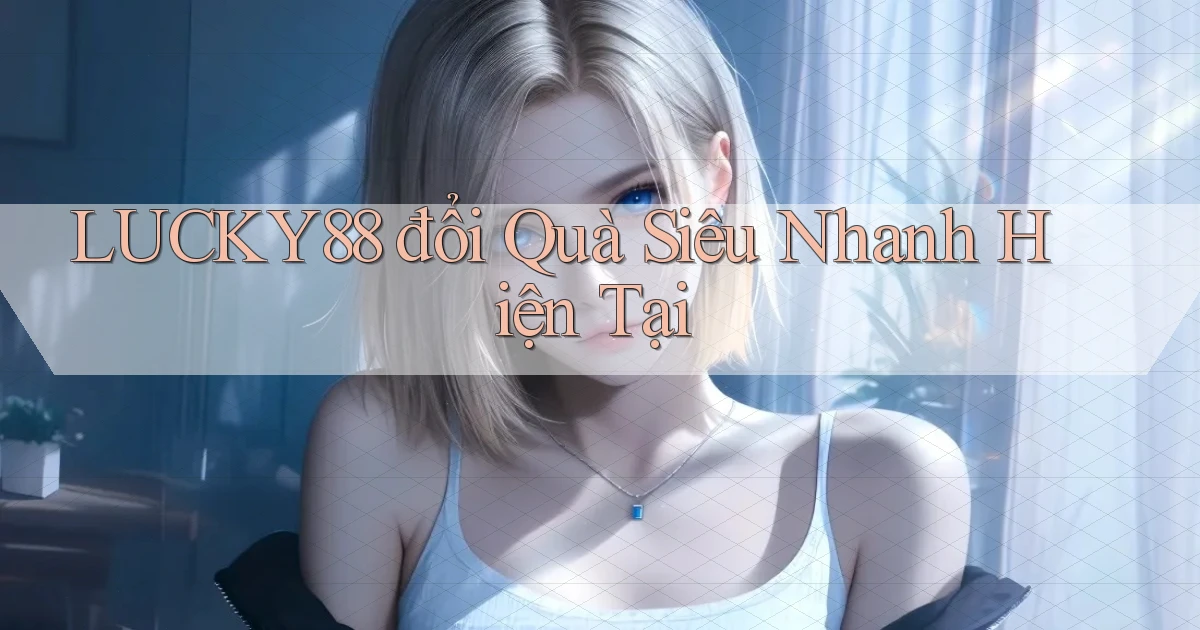 lucky88 đổi quà siêu nhanh hiện tại