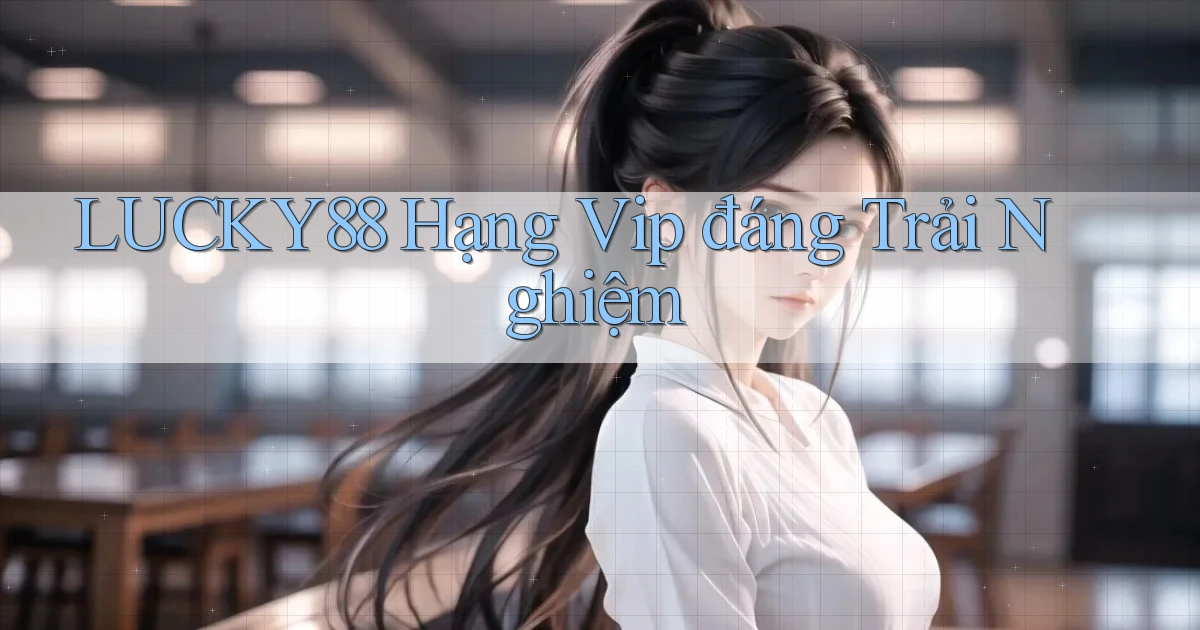 lucky88 hạng vip đáng trải nghiệm