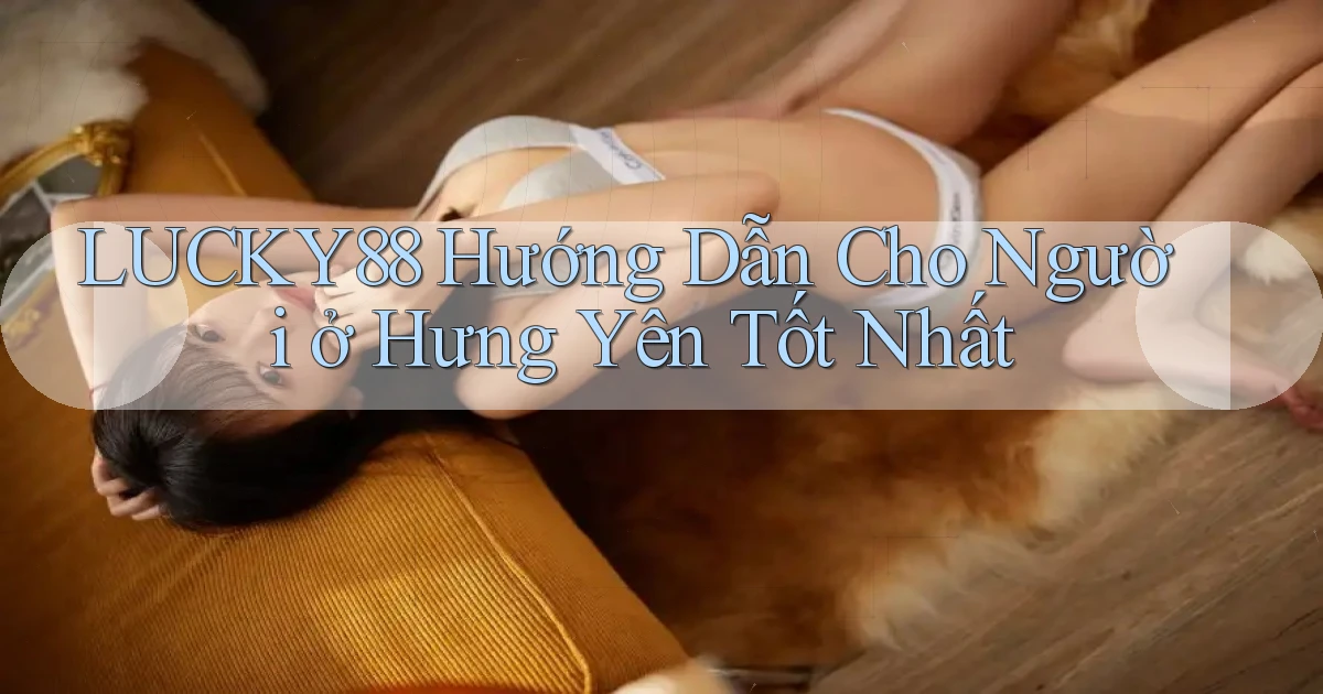 lucky88 hướng dẫn cho người ở Hưng Yên tốt nhất
