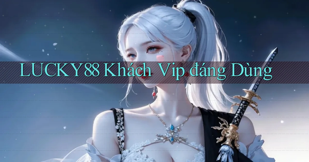 lucky88 khách vip đáng dùng