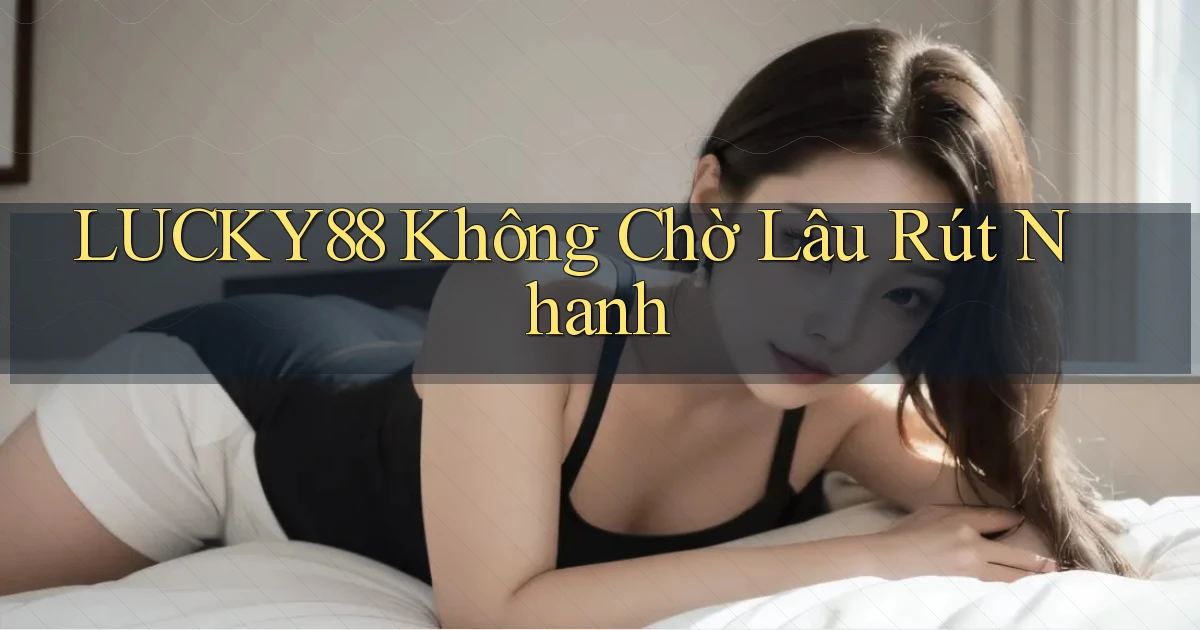 lucky88 không chờ lâu rút nhanh