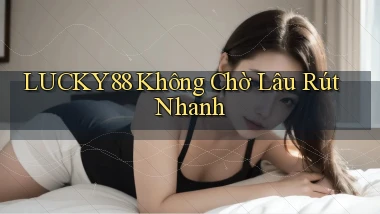 lucky88 không chờ lâu rút nhanh