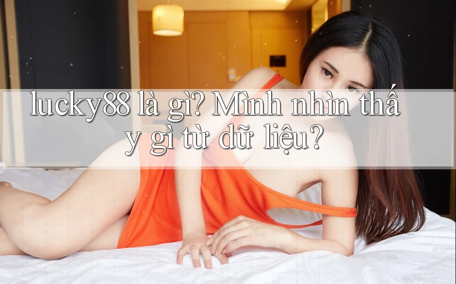 lucky88 là gì? Mình nhìn thấy gì từ dữ liệu? lucky88 là gì? Mình nhìn thấy gì từ dữ liệu?