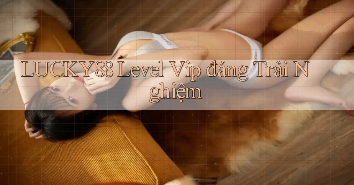 lucky88 level vip đáng trải nghiệm