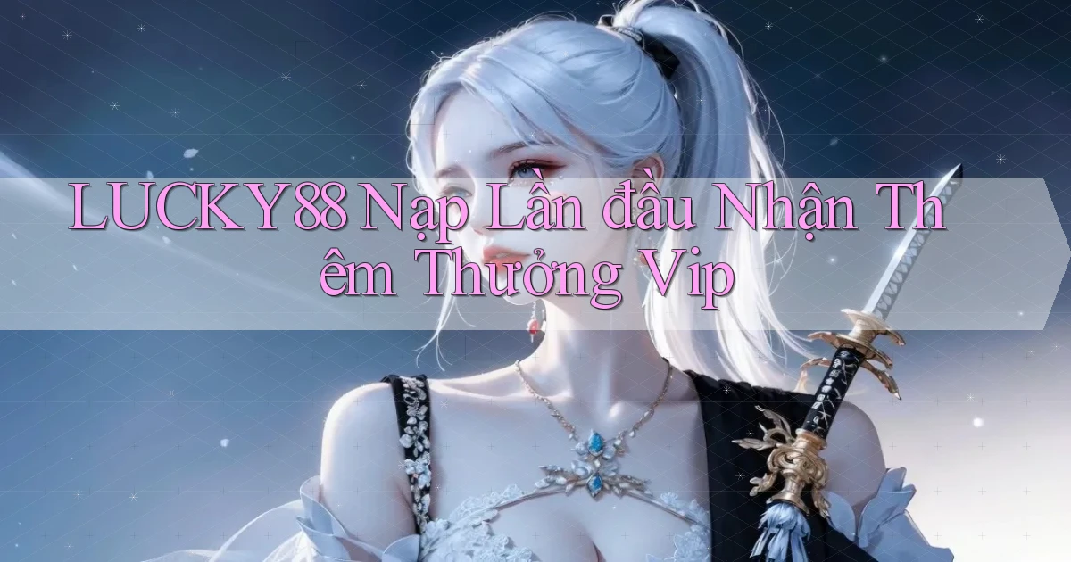 lucky88  nạp lần đầu nhận thêm thưởng vip