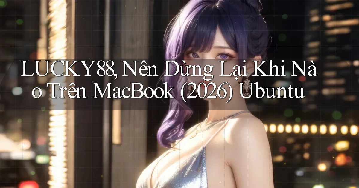 lucky88, nên dừng lại khi nào trên MacBook (2026)   Ubuntu