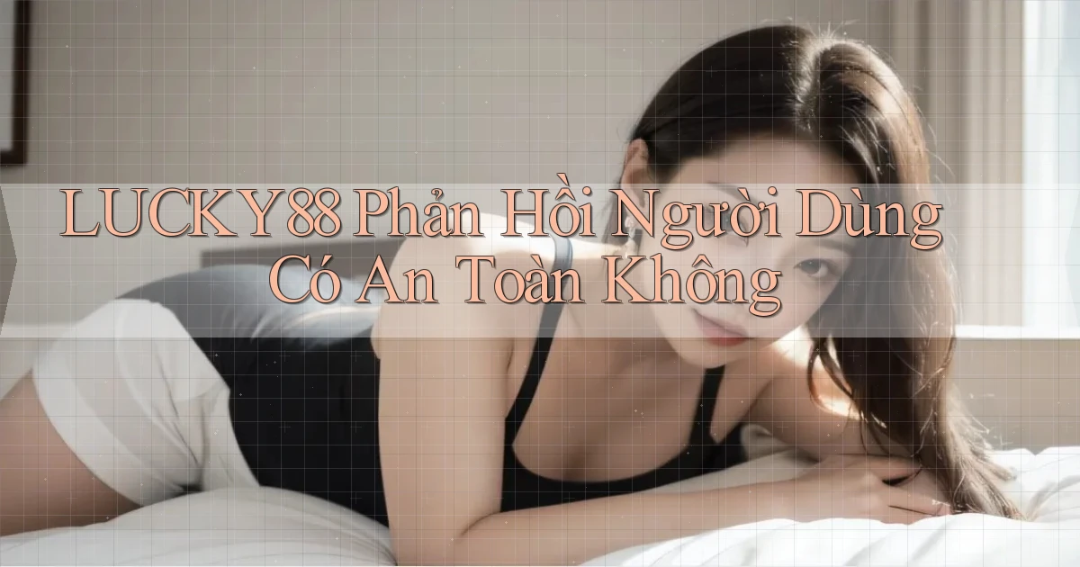 lucky88 phản hồi người dùng có an toàn không