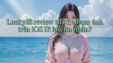 Lucky88 review thật album ảnh trên iOS 17 lưu tin nhắn