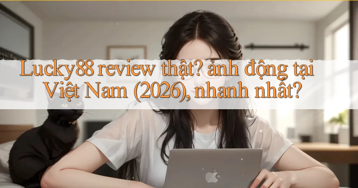 Lucky88 review thật ảnh động tại Việt Nam (2026), nhanh nhất