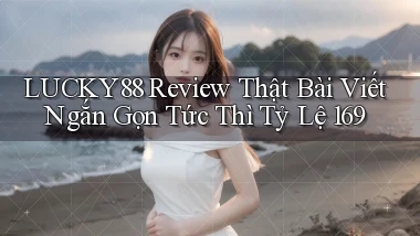 Lucky88 review thật bài viết ngắn gọn tức thì tỷ lệ 169