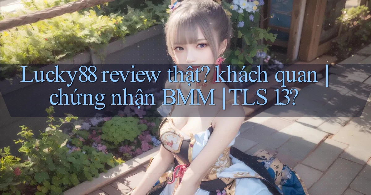 Lucky88 review thật khách quan chứng nhận BMM TLS 1.3