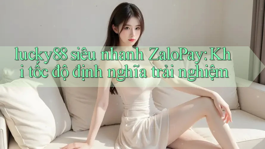 lucky88 siêu nhanh ZaloPay: Khi tốc độ định nghĩa trải nghiệm